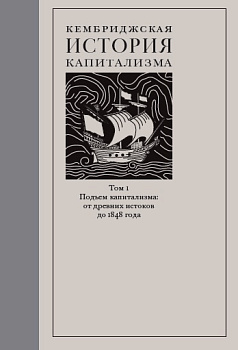 Кембриджская история капитализма. Том 1: Подъем капитализма: от древних истоков до 1848 года